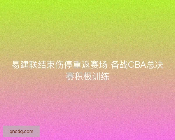 易建联结束伤停重返赛场 备战CBA总决赛积极训练