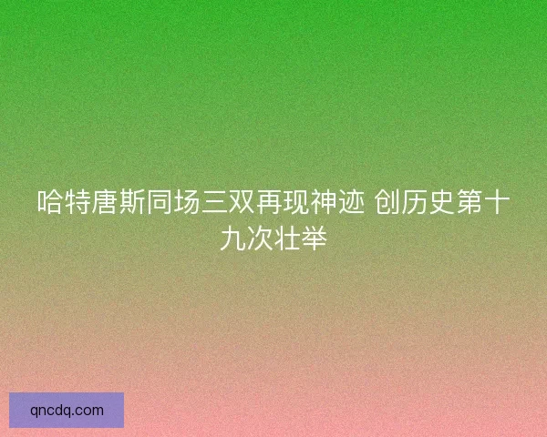 哈特唐斯同场三双再现神迹 创历史第十九次壮举