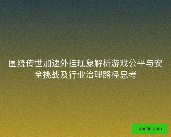 围绕传世加速外挂现象解析游戏公平与安全挑战及行业治理路径思考