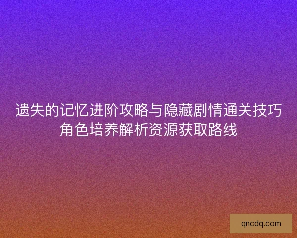 遗失的记忆进阶攻略与隐藏剧情通关技巧角色培养解析资源获取路线